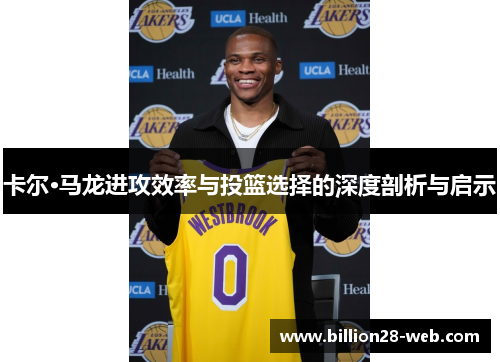 卡尔·马龙进攻效率与投篮选择的深度剖析与启示