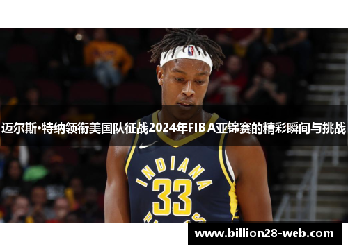 迈尔斯·特纳领衔美国队征战2024年FIBA亚锦赛的精彩瞬间与挑战
