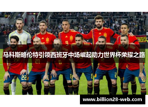 马科斯略伦特引领西班牙中场崛起助力世界杯荣耀之路