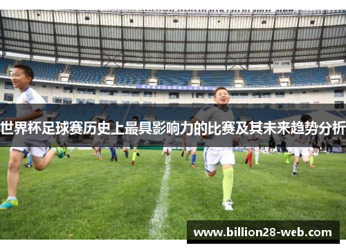 世界杯足球赛历史上最具影响力的比赛及其未来趋势分析
