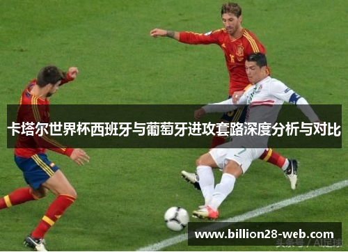 卡塔尔世界杯西班牙与葡萄牙进攻套路深度分析与对比