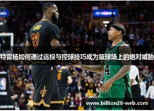 特雷杨如何通过远投与控球技巧成为篮球场上的绝对威胁