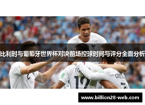 比利时与葡萄牙世界杯对决前场控球时间与评分全面分析