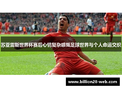 苏亚雷斯世界杯赛后心情复杂感慨足球世界与个人命运交织