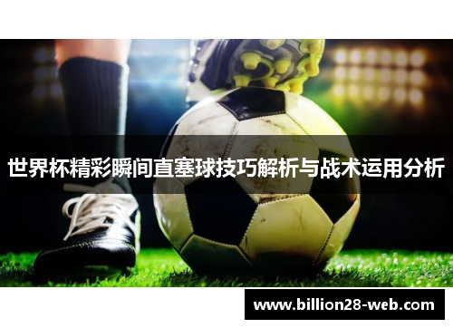 世界杯精彩瞬间直塞球技巧解析与战术运用分析