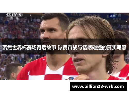 聚焦世界杯赛场背后故事 球员奋战与情感碰撞的真实写照