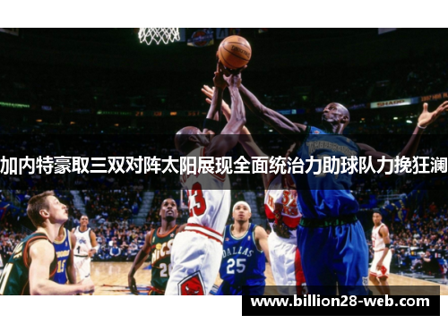 加内特豪取三双对阵太阳展现全面统治力助球队力挽狂澜
