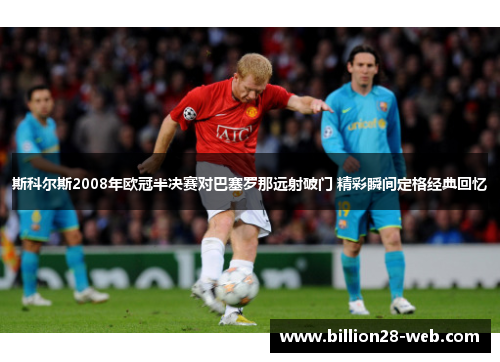 斯科尔斯2008年欧冠半决赛对巴塞罗那远射破门 精彩瞬间定格经典回忆