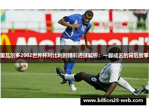 里瓦尔多2002世界杯对比利时精彩进球解析：一脚成名的背后故事