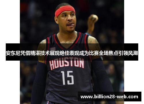 安东尼凭借精湛技术展现绝佳表现成为比赛全场焦点引领风潮