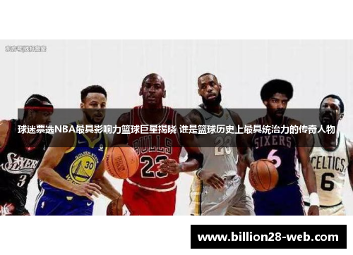 球迷票选NBA最具影响力篮球巨星揭晓 谁是篮球历史上最具统治力的传奇人物