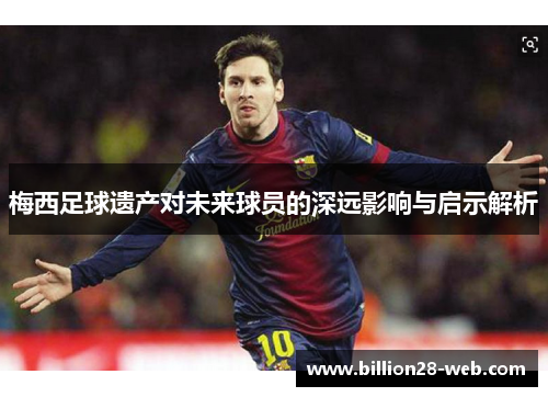 梅西足球遗产对未来球员的深远影响与启示解析