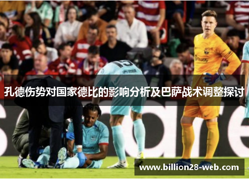 孔德伤势对国家德比的影响分析及巴萨战术调整探讨
