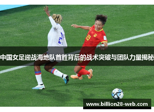 中国女足迎战海地队首胜背后的战术突破与团队力量揭秘