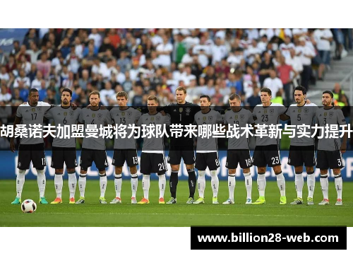 胡桑诺夫加盟曼城将为球队带来哪些战术革新与实力提升