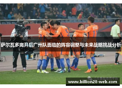 萨尔瓦多离开后广州队面临的阵容调整与未来战略挑战分析