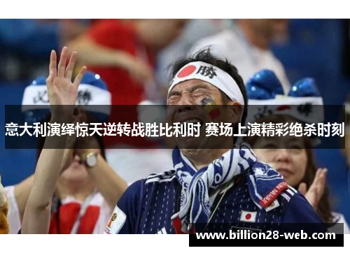 意大利演绎惊天逆转战胜比利时 赛场上演精彩绝杀时刻