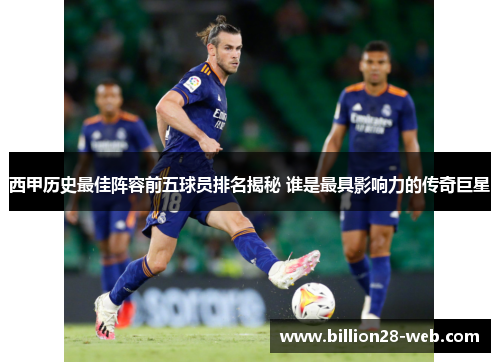 西甲历史最佳阵容前五球员排名揭秘 谁是最具影响力的传奇巨星