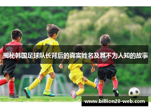 揭秘韩国足球队长背后的真实姓名及其不为人知的故事