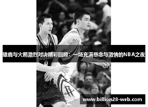 雄鹿与火箭激烈对决精彩回顾：一场充满悬念与激情的NBA之夜