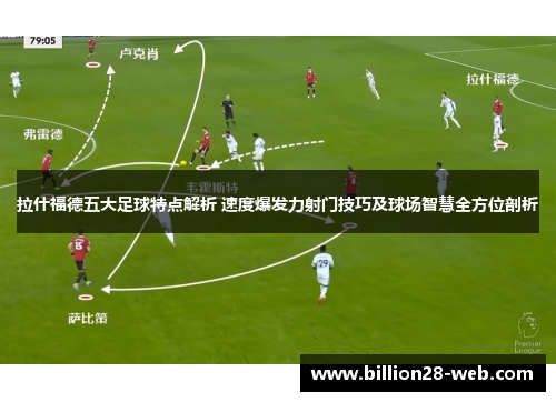 拉什福德五大足球特点解析 速度爆发力射门技巧及球场智慧全方位剖析